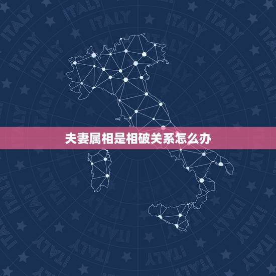 夫妻属相是相破关系怎么办，夫妻属相犯克怎么才能解