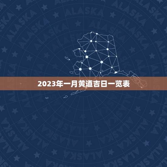 2023年一月黄道吉日一览表，2023 万年历黄道吉日一览表
