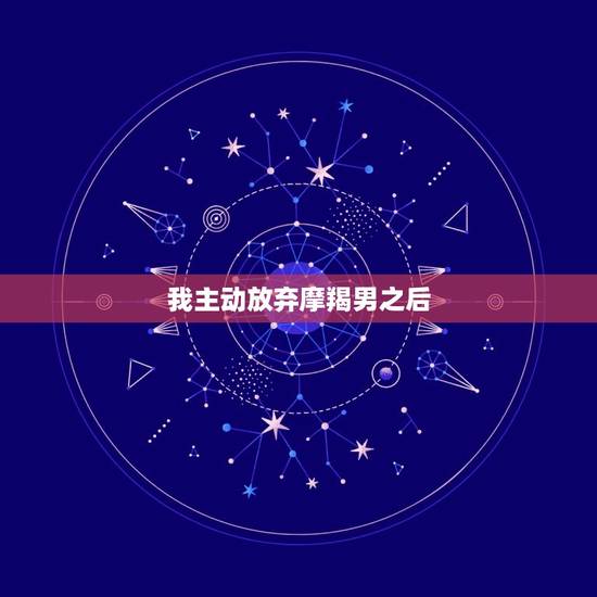 我主动放弃摩羯男之后，摩羯男一旦放弃一个人