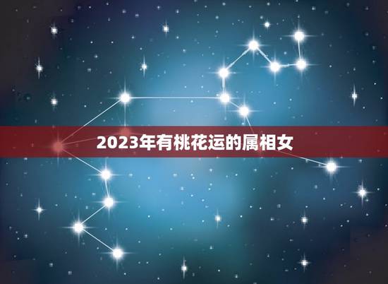 2023年有桃花运的属相女，属猴的2023年有没有桃花运？
