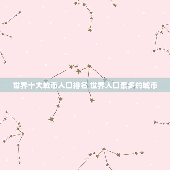 世界十大城市人口排名 世界人口最多的城市 世界十大城市人口排名 世界人口最多的城市