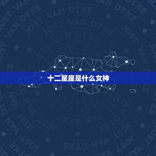 十二星座是什么女神，十二星座代表的古装