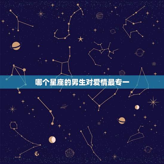 哪个星座的男生对爱情最专一，一旦爱上就十分专一的星座男