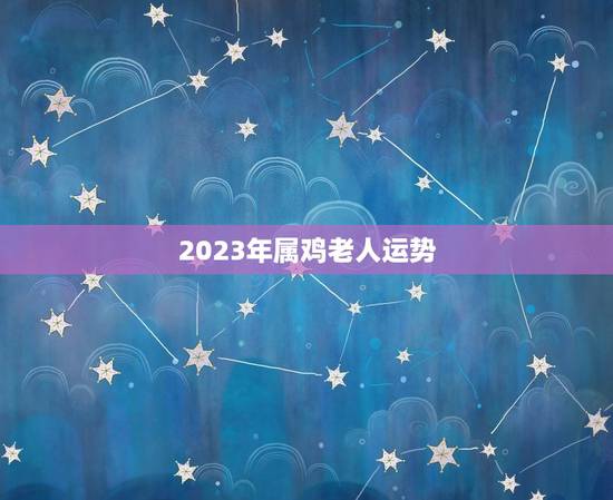 2023年属鸡老人运势，2023年数鸡的运气