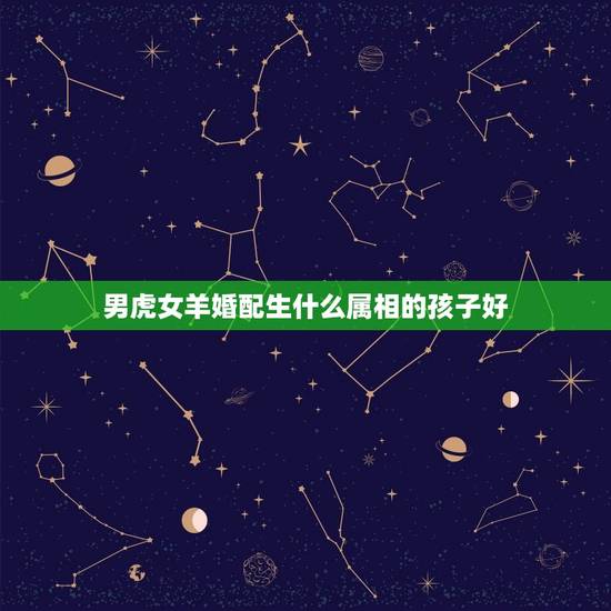 男虎女羊婚配生什么属相的孩子好，男属虎和女属羊孩子最好属什么？