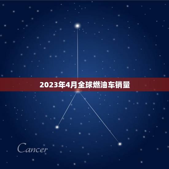 2023年4月全球燃油车销量,2022年全球燃油车销量 2023年4月全球燃油车销量,2022年全球燃油车销量