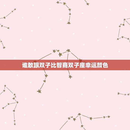 谁敢跟双子比智商双子座幸运颜色，射手座女生智商