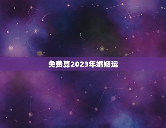 免费算2023年婚姻运,星座运势2023年运程 免费算2023年婚姻运,星座运势2023年运程