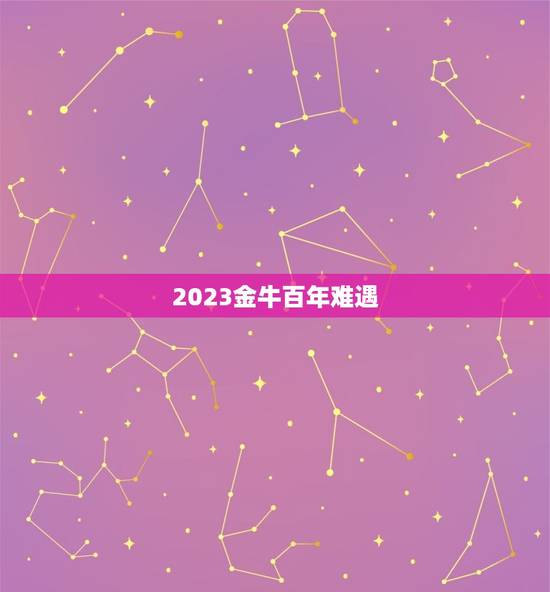 2023金牛百年难遇,金牛座2023年的全年运势 2023金牛百年难遇,金牛座2023年的全年运势