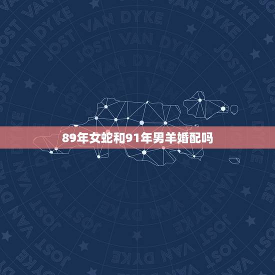 89年女蛇和91年男羊婚配吗，89年女蛇与91年男羊配吗