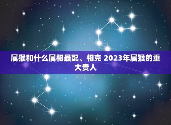 属猴和什么属相最配、相克 2023年属猴的重大贵人