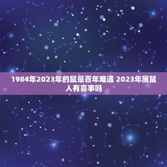 1984年2023年的鼠是百年难遇 2023年属鼠人有喜事吗