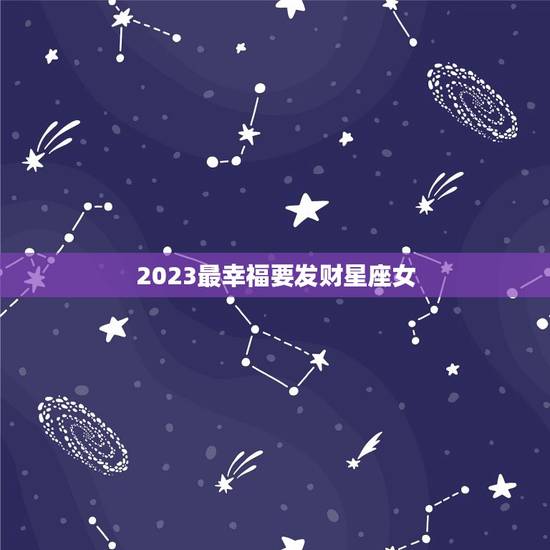 2023最幸福要发财星座女，2023年必有喜事的星座