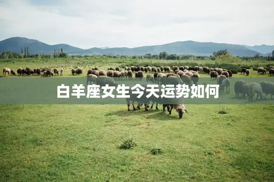 白羊座女生今天运势如何(快乐与挑战并存)