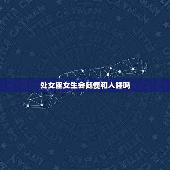 处女座女生会随便和人睡吗，哪些星座喜欢床叫