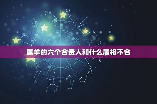 属羊的六个合贵人和什么属相不合，属羊和什么属相相克