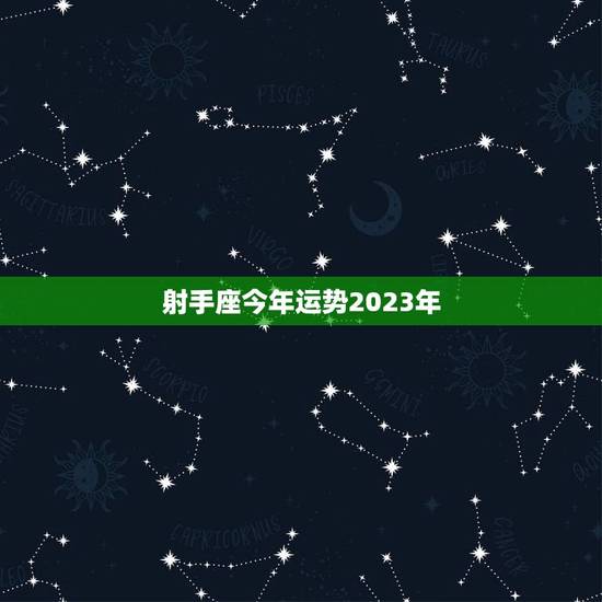 射手座今年运势2023年，射手座今年运势2023年龙男