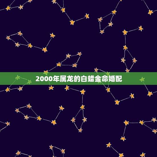 2000年属龙的白蜡金命婚配，2000年属龙的金命女孩和什么命的男孩相