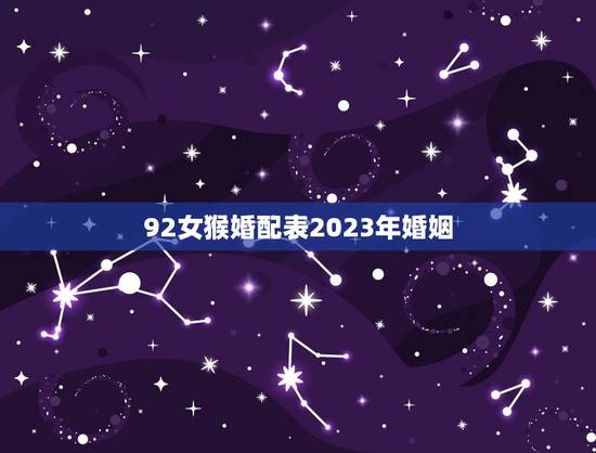 92女猴婚配表2023年婚姻，92年猴女最宜婚配对象