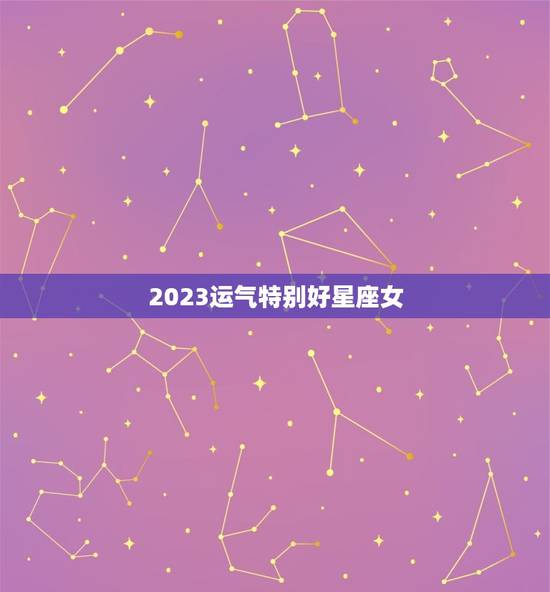 2023运气特别好星座女，2023 年运气更好的星座
