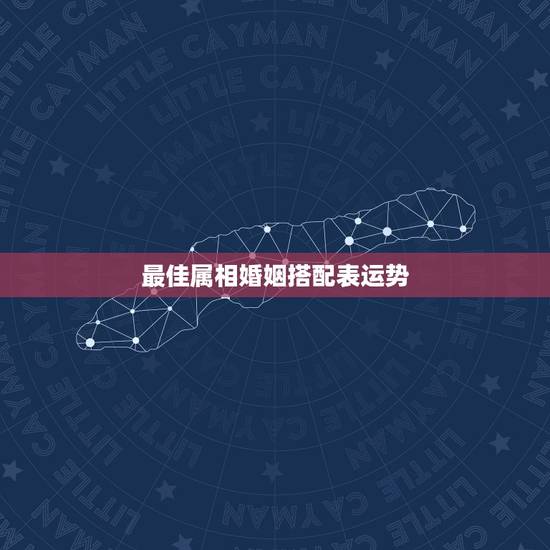 最佳属相婚姻搭配表运势，婚姻配对属相表