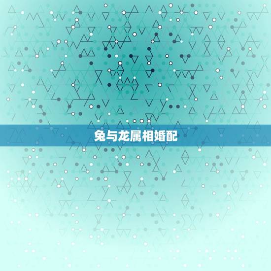 兔与龙属相婚配，兔与龙属相合不合