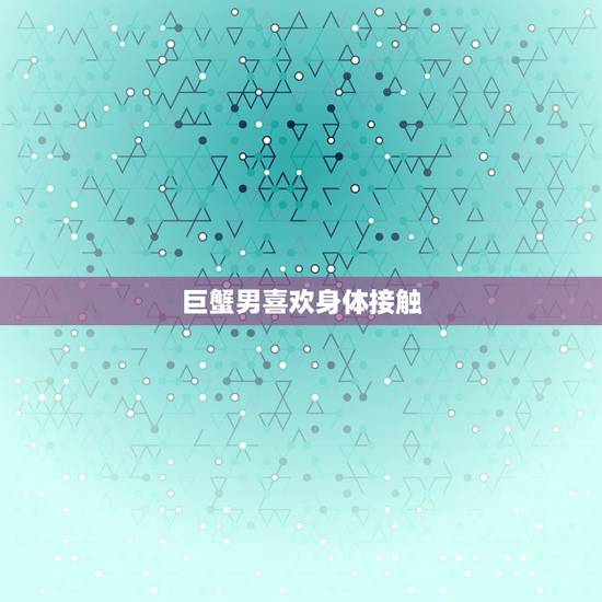 巨蟹男喜欢身体接触，巨蟹座男喜欢的姿势