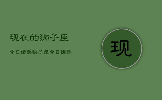 现在的狮子座今日运势，狮子座今日运势查询结果