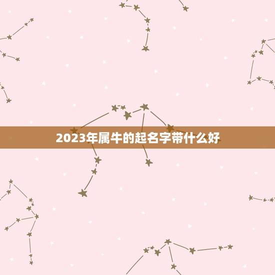2023年属牛的起名字带什么好，男孩名字2023年属牛怎么取？