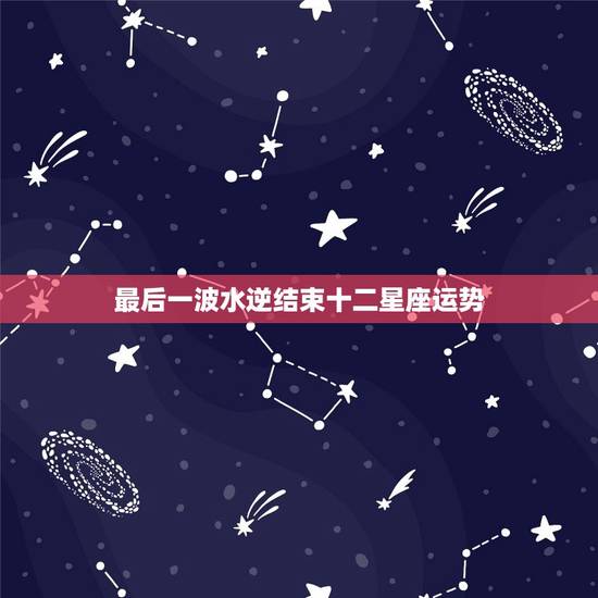 最后一波水逆结束十二星座运势