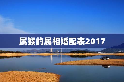 属猴的属相婚配表2017,属相婚配的五行命相 属猴的属相婚配表2017,属相婚配的五行命相