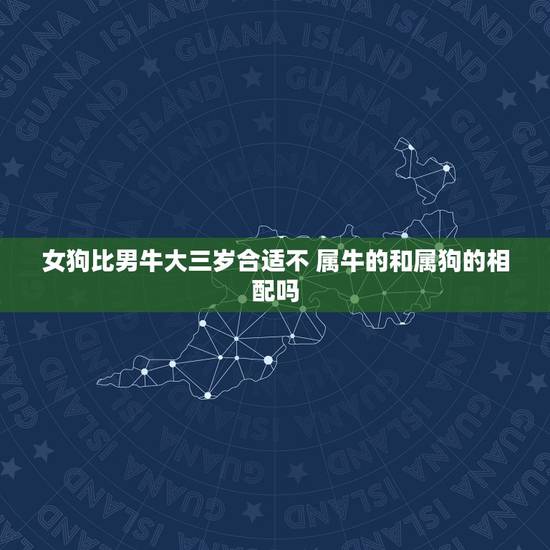 女狗比男牛大三岁合适不 属牛的和属狗的相配吗 女狗比男牛大三岁合适不 属牛的和属狗的相配吗