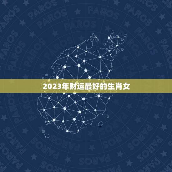 2023年财运最好的生肖女，2023年偏财运最旺的生肖是什么？