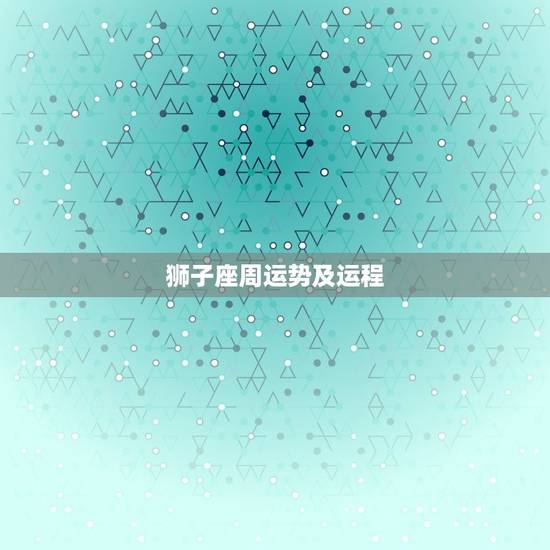 狮子座周运势及运程，狮子座2023年运势及运程每月运程