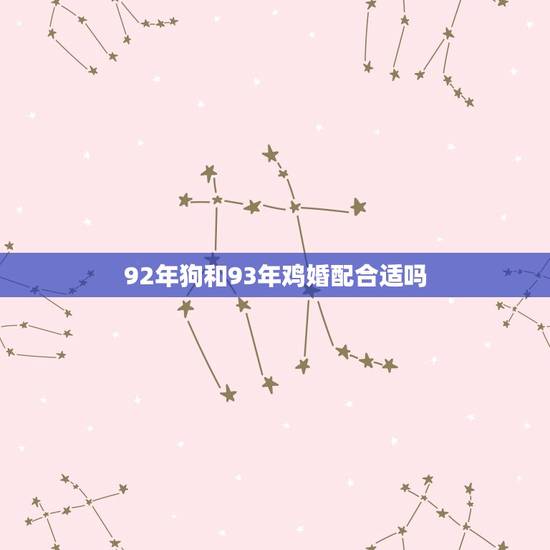 92年狗和93年鸡婚配合适吗，92年的猴和93年的鸡配吗