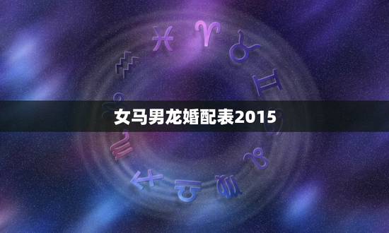 女马男龙婚配表2015，女马男龙婚配好吗？2015
