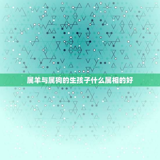属羊与属狗的生孩子什么属相的好，我属狗老公属羊，我们生个什么属相的宝宝
