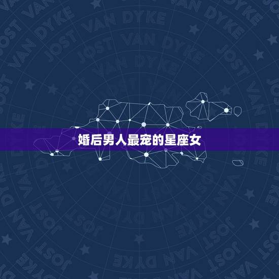 婚后男人最宠的星座女,女人们都嫉妒的星座女 婚后男人最宠的星座女,女人们都嫉妒的星座女