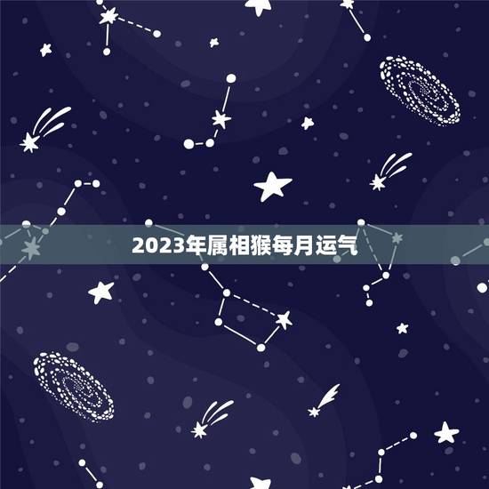 2023年属相猴每月运气,属猴今年运势2023年运势 2023年属相猴每月运气,属猴今年运势2023年运势