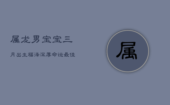 属龙男宝宝三月出生，福泽深厚，命运最佳