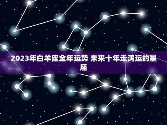 2023年白羊座全年运势 未来十年走鸿运的星座