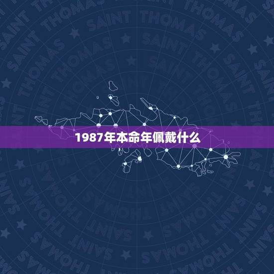 1987年本命年佩戴什么(讲述本命年的传统风俗和吉祥物)