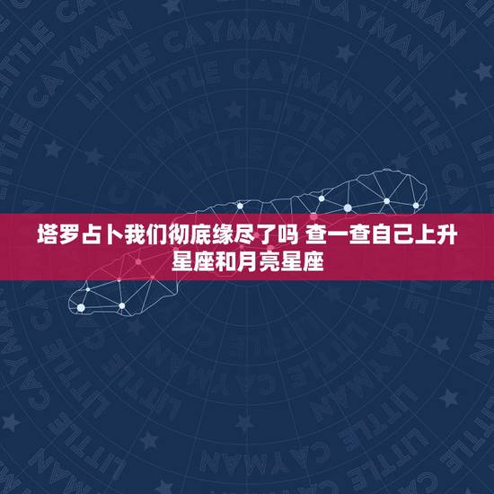 塔罗占卜我们彻底缘尽了吗 查一查自己上升星座和月亮星座 塔罗占卜我们彻底缘尽了吗 查一查自己上升星座和月亮星座