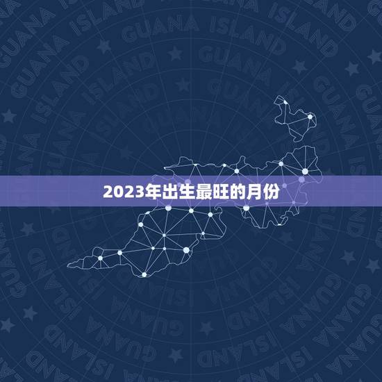 2023年出生最旺的月份，2023年生虎备孕表