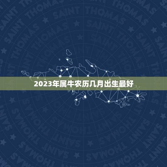 2023年属牛农历几月出生最好，2023年属牛忌讳几月出生