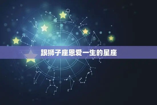 跟狮子座恩爱一生的星座
