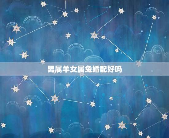 男属羊女属兔婚配好吗,男属羊女属兔配吗 男属羊女属兔婚配好吗,男属羊女属兔配吗