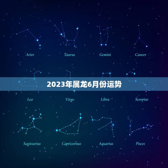 2023年属龙6月份运势(星座运势详解) 2023年属龙6月份运势(星座运势详解)