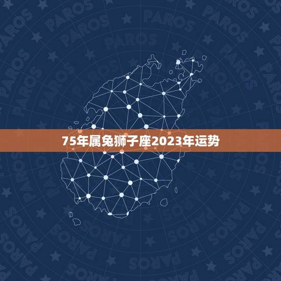75年属兔狮子座2023年运势，属蛇2023年运势及运程