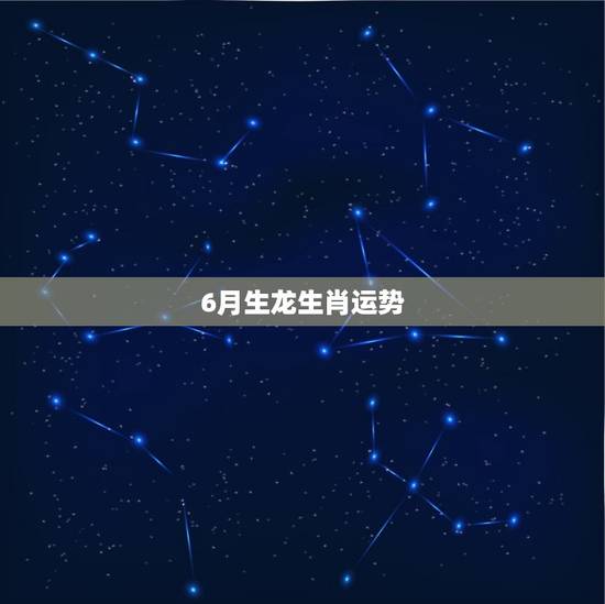 6月生龙生肖运势 6月生龙生肖运势